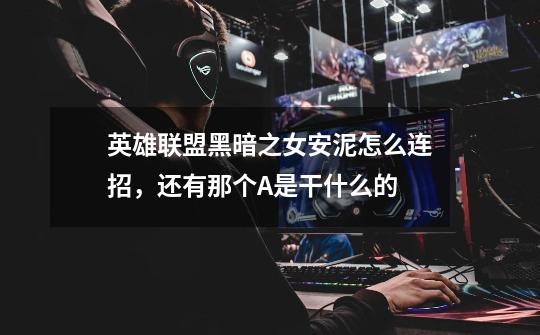 英雄联盟黑暗之女安泥怎么连招,还有那个A是干什么的-第1张-游戏信息-龙启网