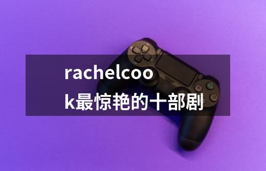 rachelcook最惊艳的十部剧-第1张-游戏信息-龙启网