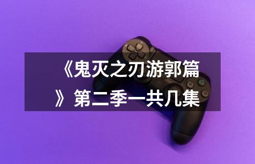 《鬼灭之刃游郭篇》第二季一共几集-第1张-游戏信息-龙启网