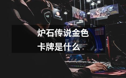 炉石传说金色卡牌是什么-第1张-游戏信息-龙启网