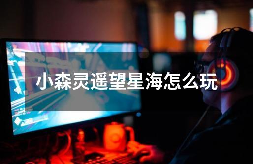 小森灵遥望星海怎么玩-第1张-游戏信息-龙启网