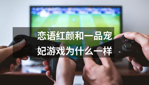 恋语红颜和一品宠妃游戏为什么一样-第1张-游戏信息-龙启网