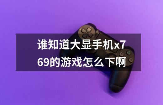 谁知道大显手机x769的游戏怎么下啊-第1张-游戏信息-龙启网