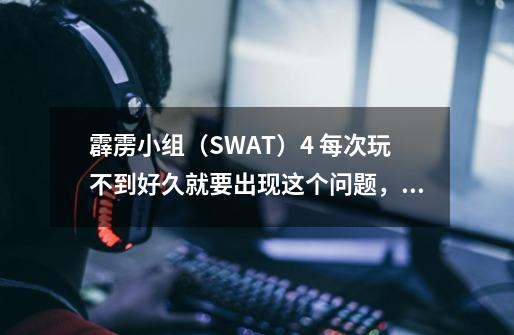 霹雳小组(SWAT)4 每次玩不到好久就要出现这个问题,说能告诉我为什么-第1张-游戏信息-龙启网