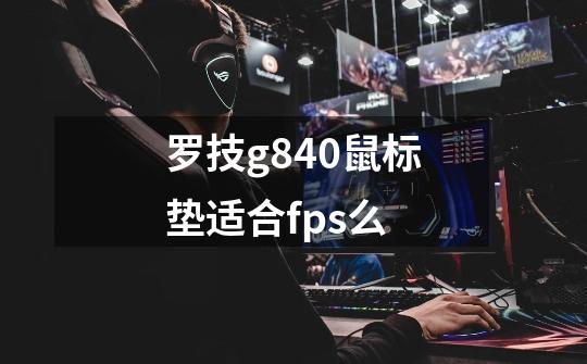 罗技g840鼠标垫适合fps么-第1张-游戏信息-龙启网