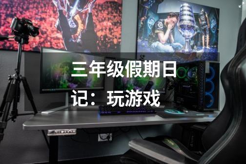 三年级假期日记:玩游戏-第1张-游戏信息-龙启网
