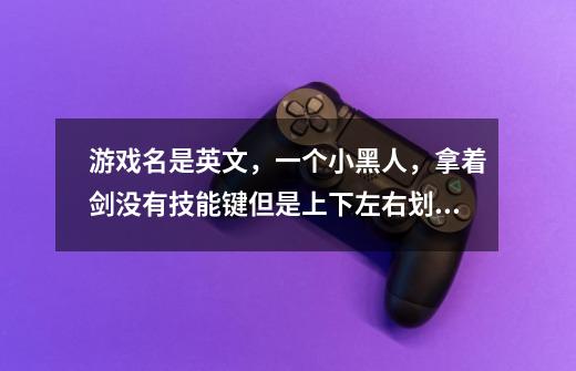 游戏名是英文，一个小黑人，拿着剑没有技能键但是上下左右划动就有特定技能，每把剑都不一样-第1张-游戏信息-龙启网