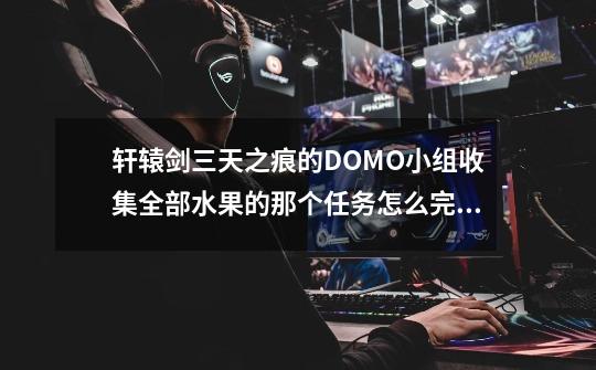 轩辕剑三天之痕的DOMO小组收集全部水果的那个任务怎么完成-第1张-游戏信息-龙启网