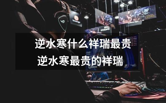 逆水寒什么祥瑞最贵 逆水寒最贵的祥瑞-第1张-游戏信息-龙启网