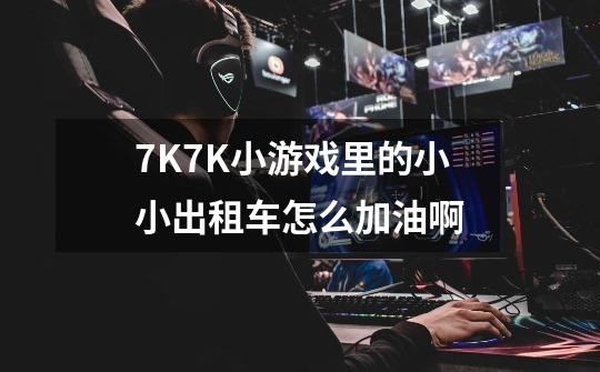 7K7K小游戏里的小小出租车怎么加油啊-第1张-游戏信息-龙启网