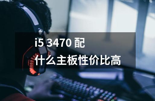 i5 3470 配什么主板性价比高-第1张-游戏信息-龙启网