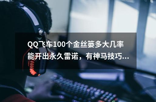 QQ飞车100个金丝篓多大几率能开出永久雷诺,有神马技巧么-第1张-游戏信息-龙启网