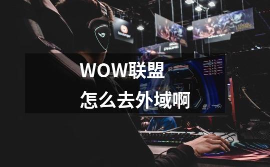 WOW联盟 怎么去外域啊-第1张-游戏信息-龙启网
