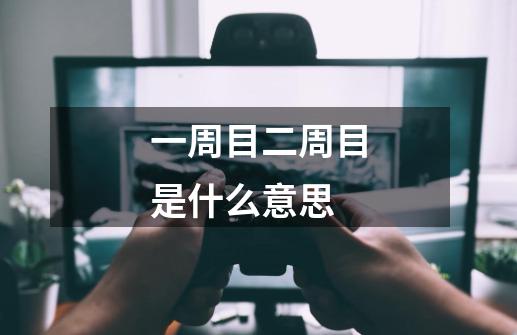 一周目二周目是什么意思-第1张-游戏信息-龙启网