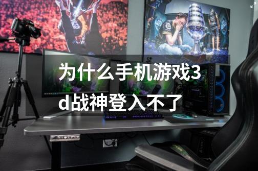 为什么手机游戏3d战神登入不了-第1张-游戏信息-龙启网