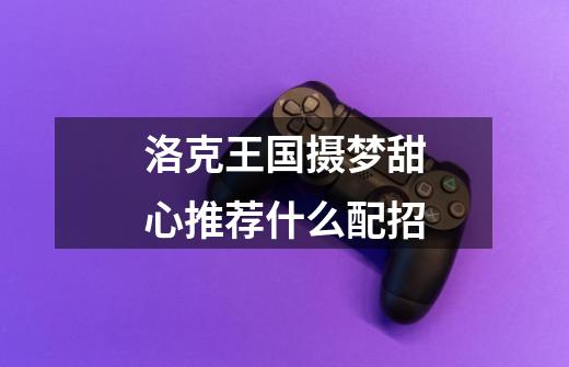 洛克王国摄梦甜心推荐什么配招-第1张-游戏信息-龙启网