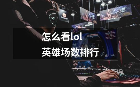 怎么看lol英雄场数排行-第1张-游戏信息-龙启网