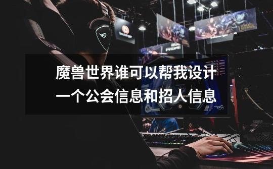 魔兽世界.谁可以帮我设计一个公会信息和招人信息-第1张-游戏信息-龙启网