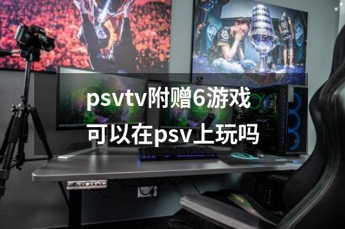 psvtv附赠6游戏可以在psv上玩吗-第1张-游戏信息-龙启网