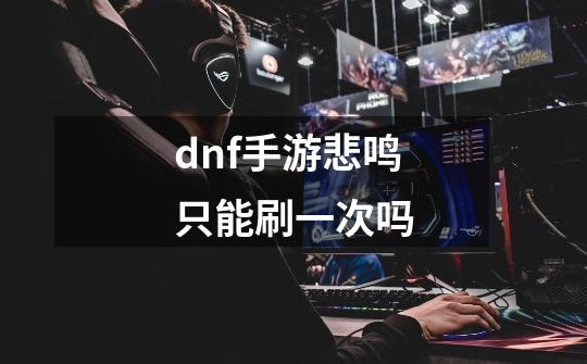 dnf手游悲鸣只能刷一次吗-第1张-游戏信息-龙启网