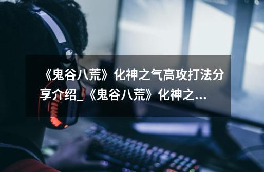 《鬼谷八荒》化神之气高攻打法分享介绍_《鬼谷八荒》化神之气高攻打法分享是什么-第1张-游戏信息-龙启网