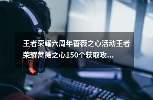王者荣耀六周年蔷薇之心活动王者荣耀蔷薇之心150个获取攻略-第1张-游戏信息-龙启网