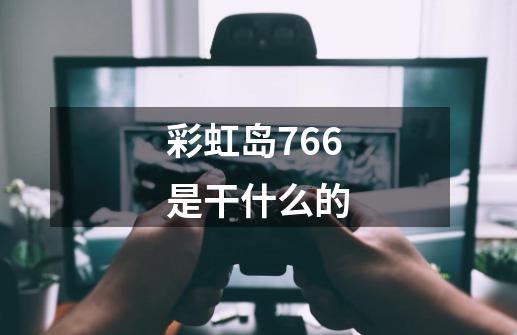 彩虹岛766是干什么的-第1张-游戏信息-龙启网