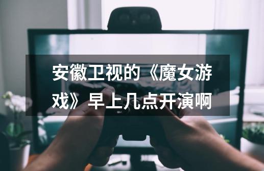 安徽卫视的《魔女游戏》早上几点开演啊-第1张-游戏信息-龙启网