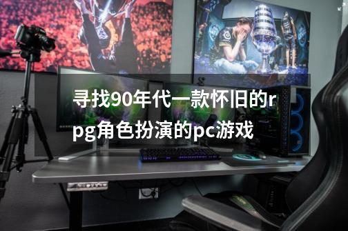 寻找90年代一款怀旧的rpg角色扮演的pc游戏-第1张-游戏信息-龙启网