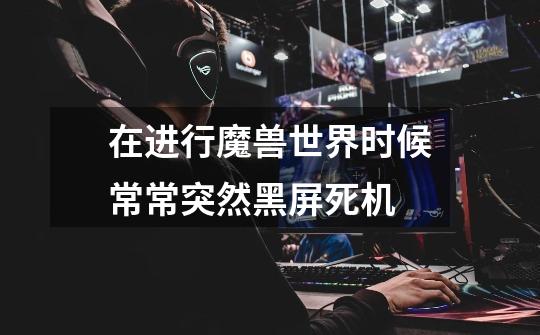 在进行魔兽世界时候常常突然黑屏死机-第1张-游戏信息-龙启网