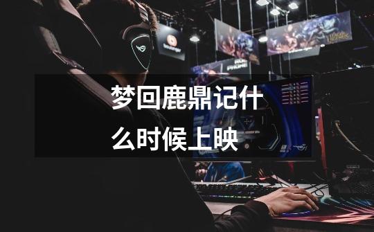 梦回鹿鼎记什么时候上映-第1张-游戏信息-龙启网