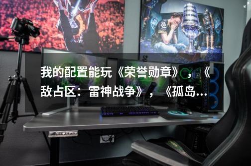 我的配置能玩《荣誉勋章》 ,《敌占区:雷神战争》,《孤岛惊魂2》这3个游戏么-第1张-游戏信息-龙启网