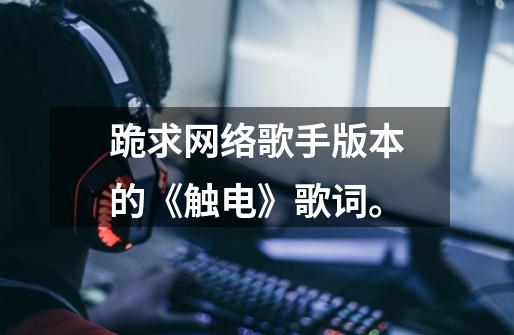跪求网络歌手版本的《触电》歌词。-第1张-游戏信息-龙启网