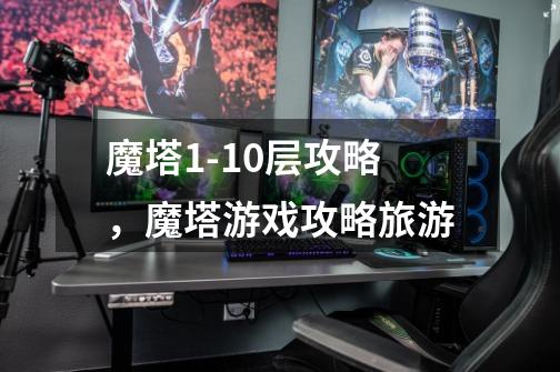 魔塔1-10层攻略,魔塔游戏攻略旅游-第1张-游戏信息-龙启网