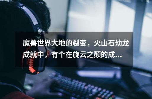魔兽世界大地的裂变,火山石幼龙成就中,有个在旋云之颠的成就(额外奖励)怎么做-第1张-游戏信息-龙启网