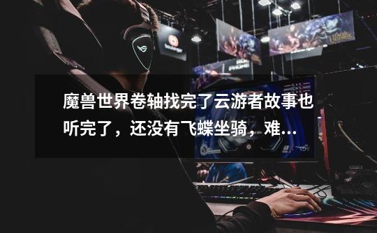 魔兽世界卷轴找完了云游者故事也听完了，还没有飞蝶坐骑，难道还得花钱再买吗-第1张-游戏信息-龙启网