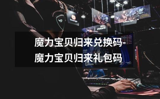魔力宝贝归来兑换码-魔力宝贝归来礼包码-第1张-游戏信息-龙启网