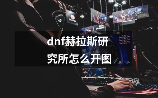 dnf赫拉斯研究所怎么开图-第1张-游戏信息-龙启网