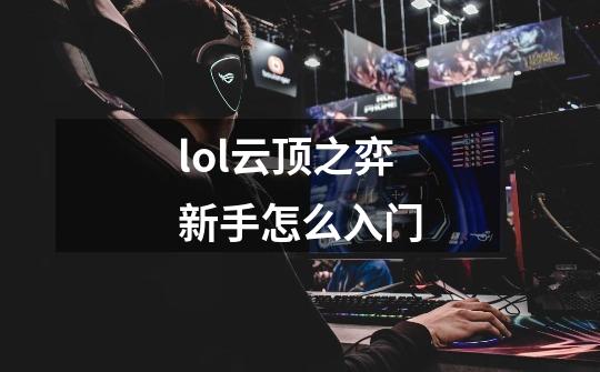lol云顶之弈新手怎么入门-第1张-游戏信息-龙启网